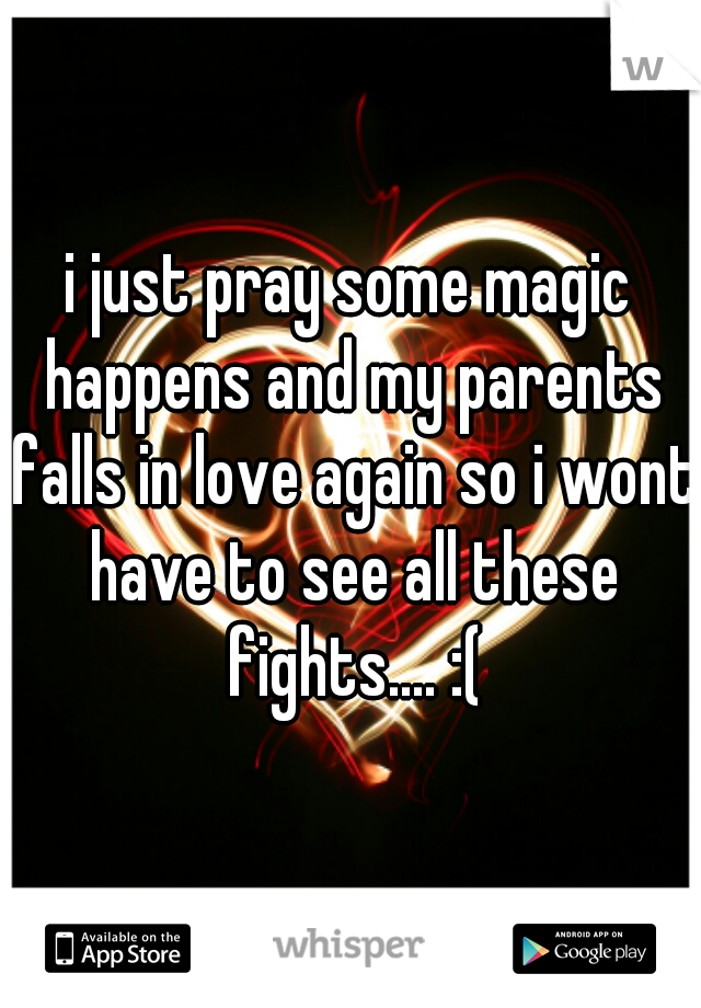 i just pray some magic happens and my parents falls in love again so i wont have to see all these fights.... :(