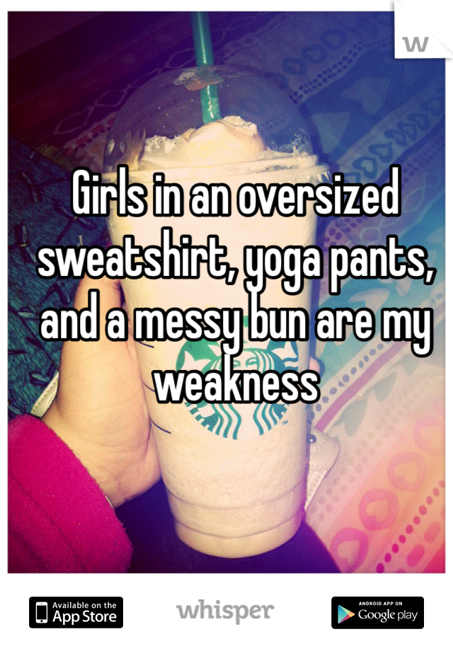 Girls in an oversized sweatshirt, yoga pants, and a messy bun are my weakness