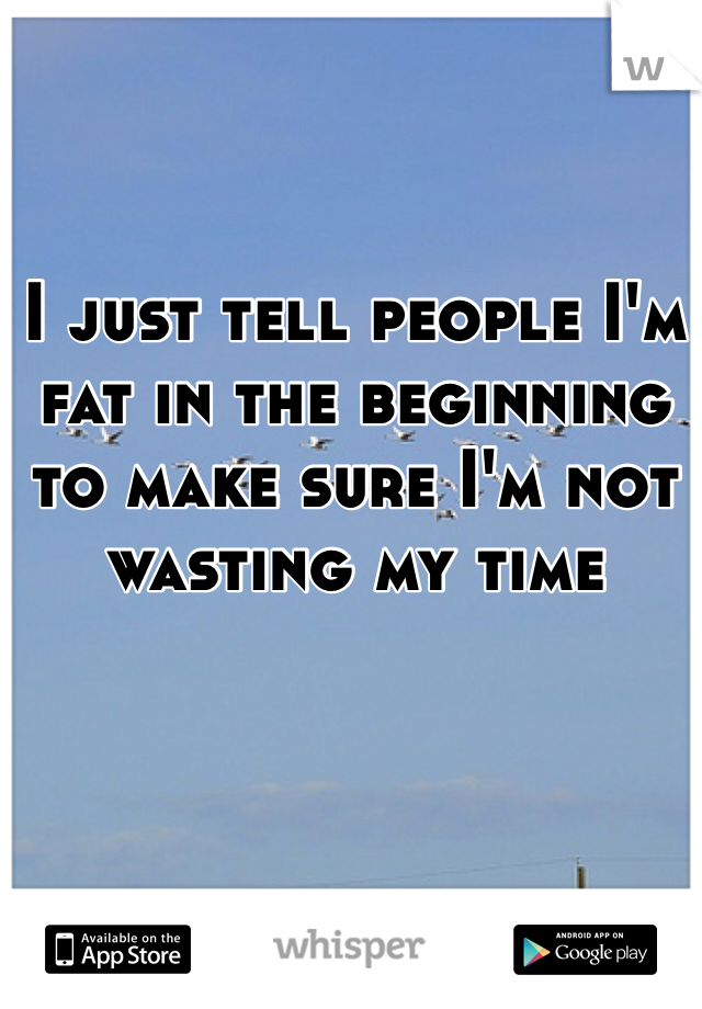 I just tell people I'm fat in the beginning to make sure I'm not wasting my time 