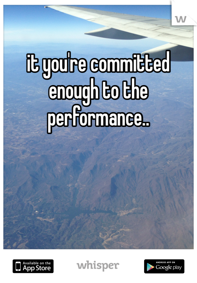 it you're committed enough to the performance..