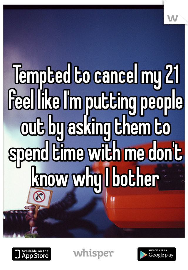 Tempted to cancel my 21 feel like I'm putting people out by asking them to spend time with me don't know why I bother 
