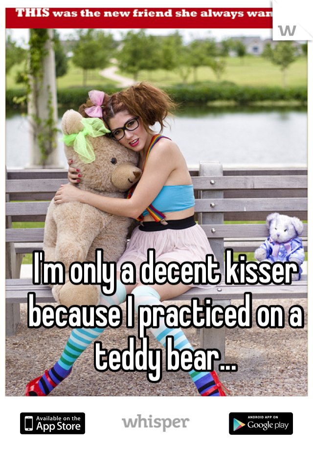 I'm only a decent kisser because I practiced on a teddy bear...