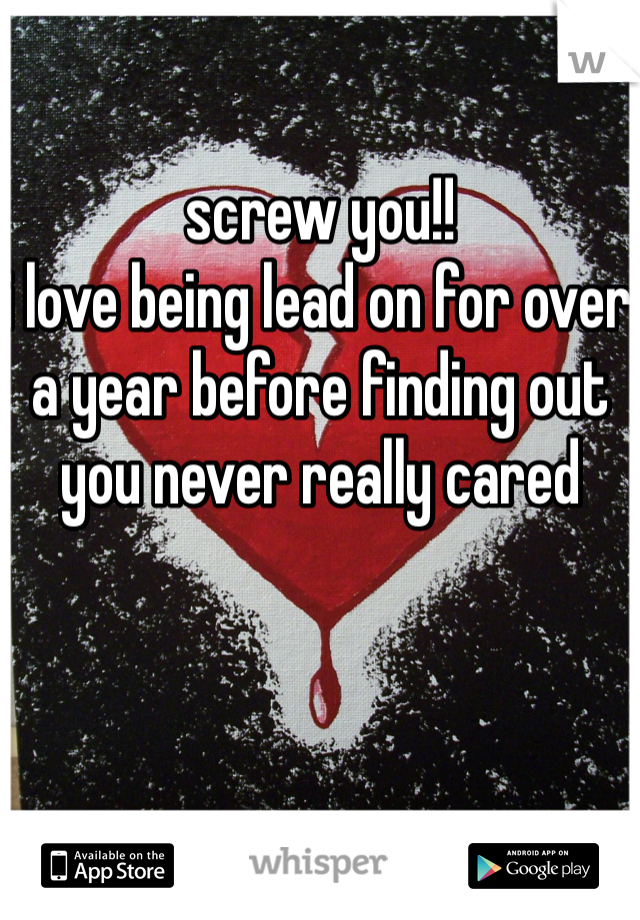 screw you!!
i love being lead on for over a year before finding out you never really cared