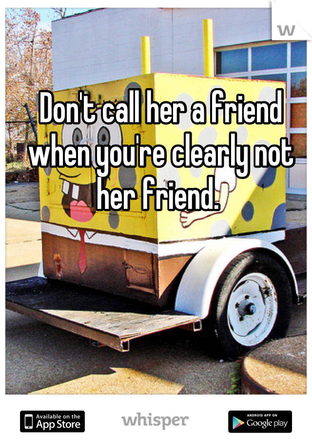 Don't call her a friend when you're clearly not her friend. 