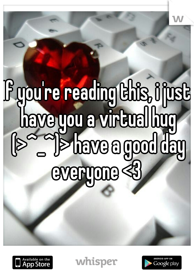 If you're reading this, i just have you a virtual hug (>^_^)> have a good day everyone <3 