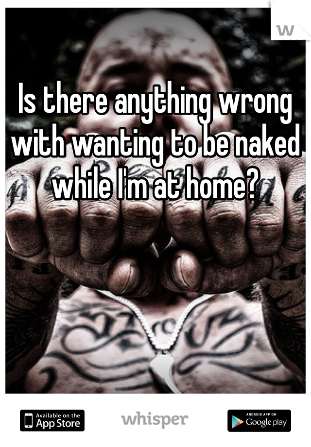 Is there anything wrong with wanting to be naked while I'm at home?