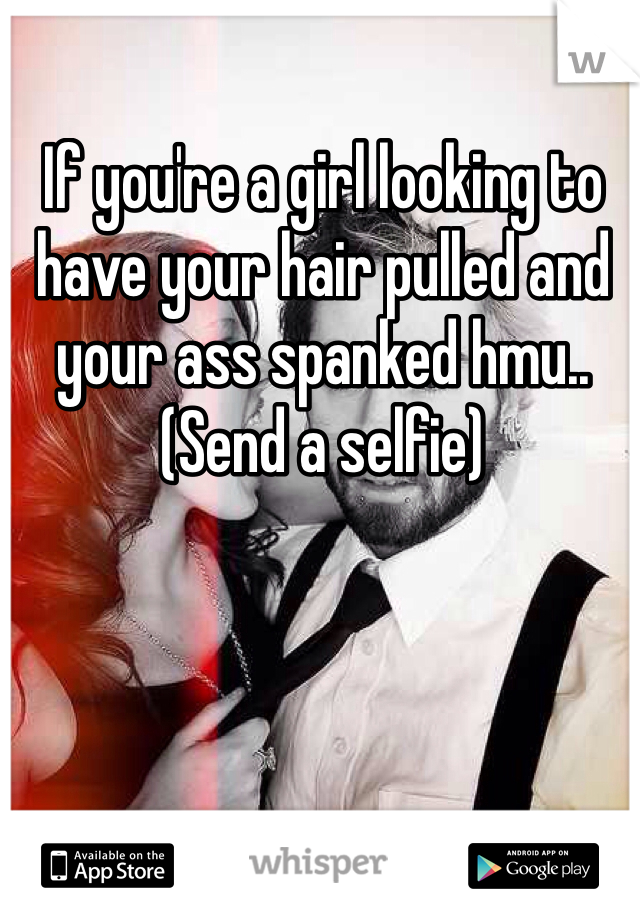 If you're a girl looking to have your hair pulled and your ass spanked hmu.. (Send a selfie)