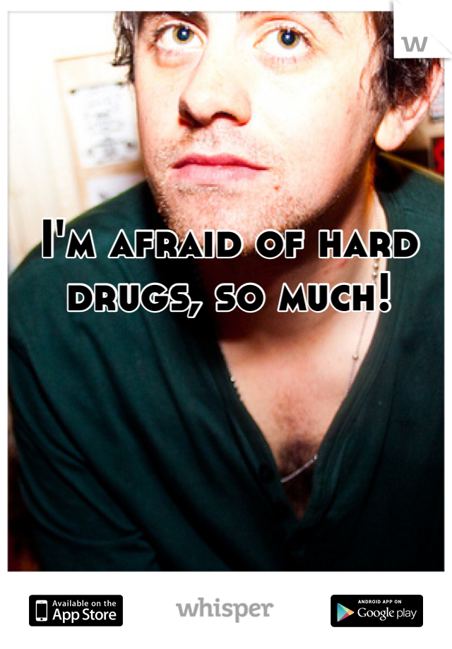 I'm afraid of hard drugs, so much!