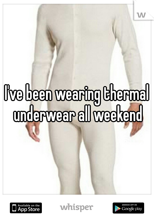 I've been wearing thermal underwear all weekend