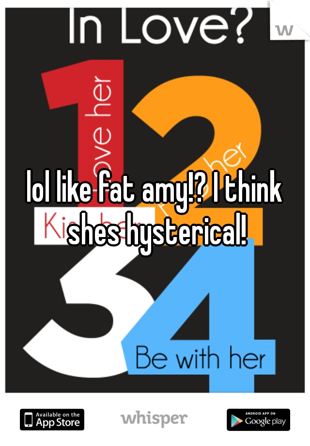 lol like fat amy!? I think shes hysterical!