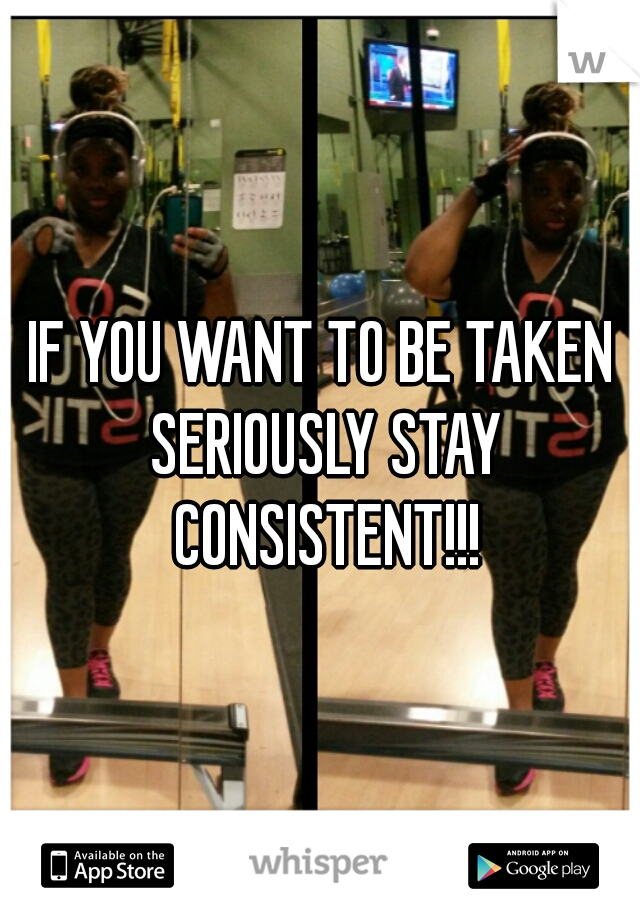 IF YOU WANT TO BE TAKEN SERIOUSLY STAY CONSISTENT!!!