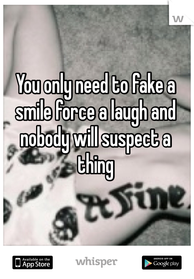 You only need to fake a smile force a laugh and nobody will suspect a thing