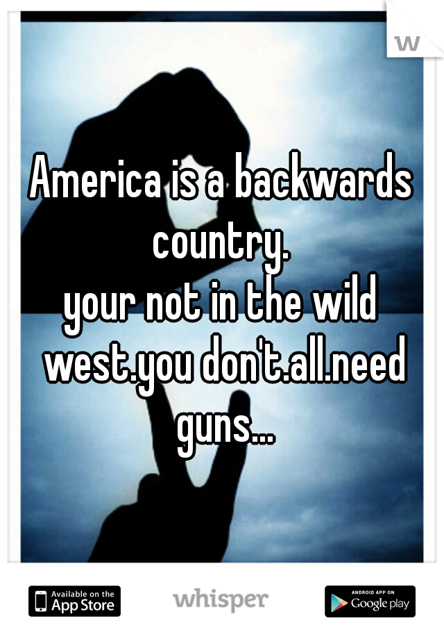 America is a backwards country. 
your not in the wild west.you don't.all.need guns...
