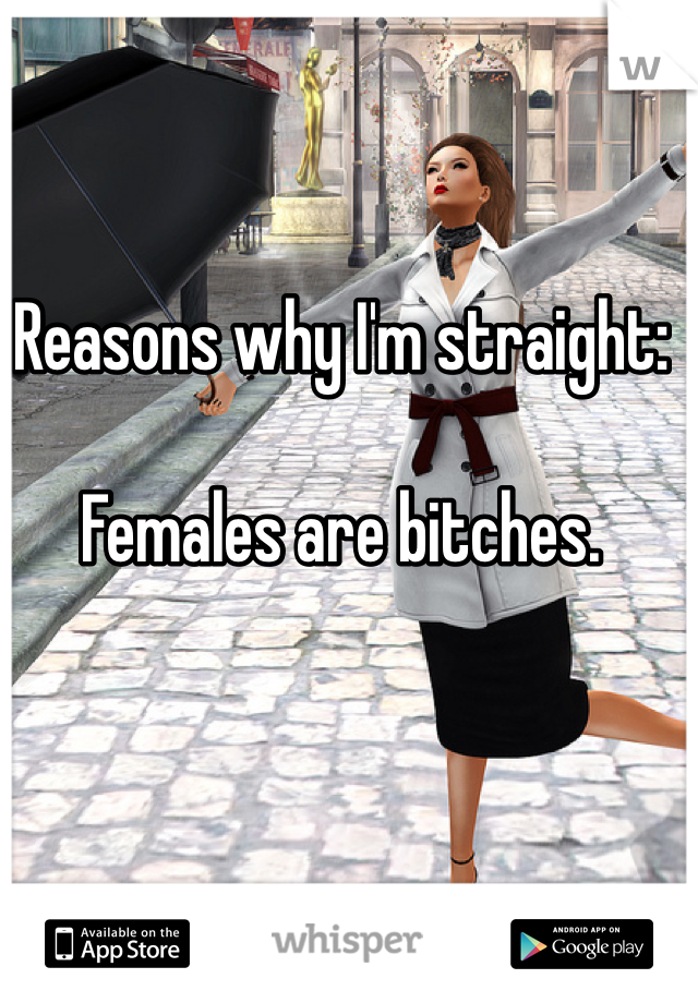 Reasons why I'm straight:

Females are bitches. 