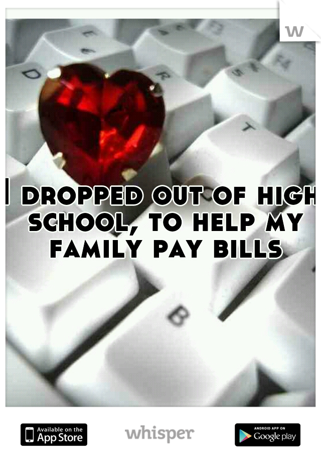 I dropped out of high school, to help my family pay bills