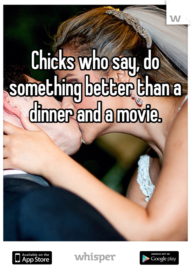 Chicks who say, do something better than a dinner and a movie.