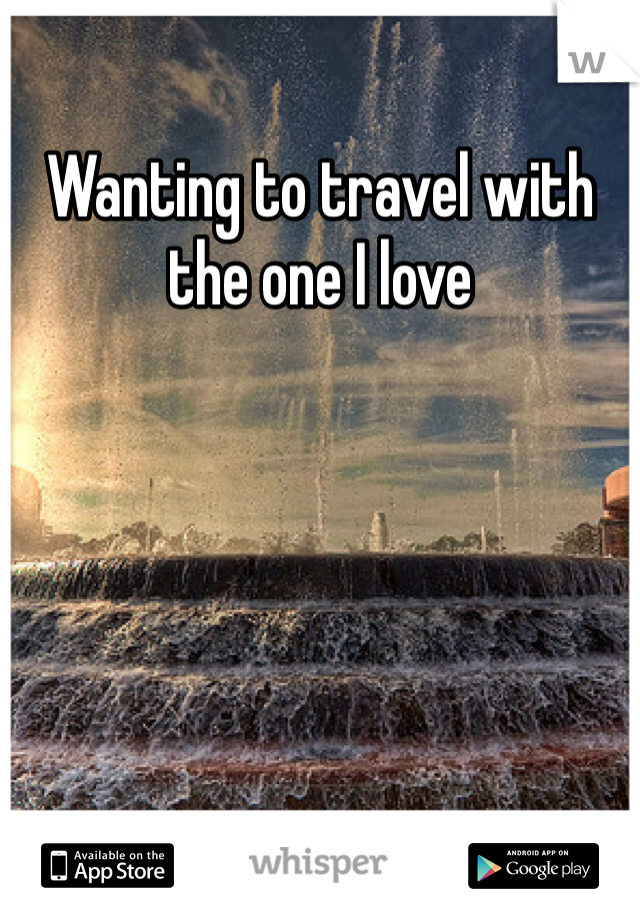 Wanting to travel with the one I love 