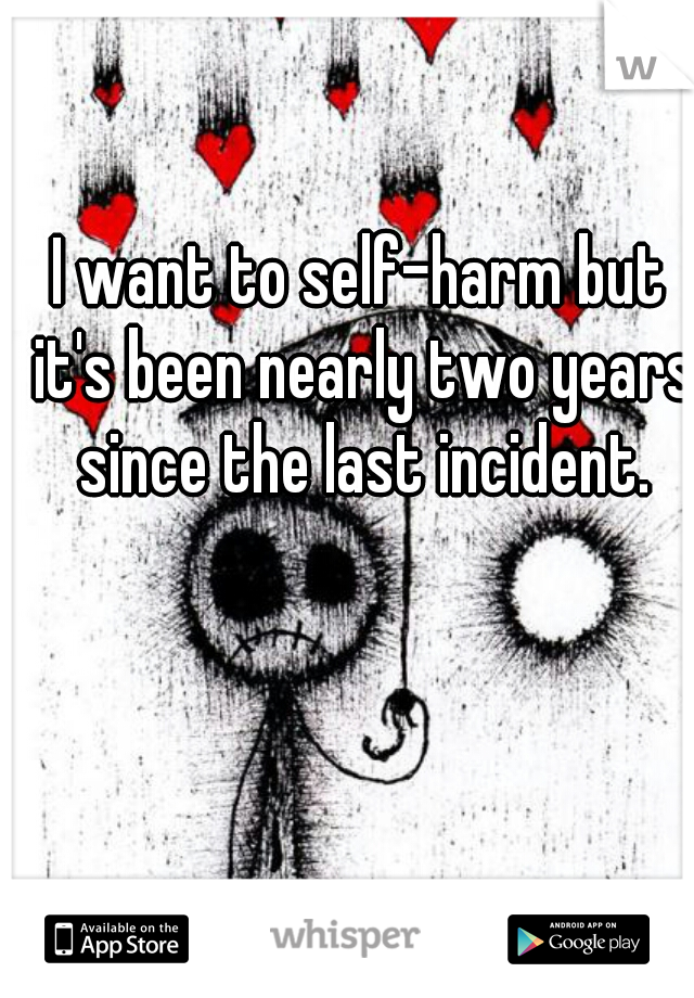 I want to self-harm but it's been nearly two years since the last incident.