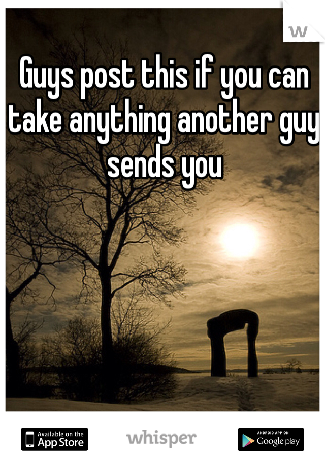 Guys post this if you can take anything another guy sends you