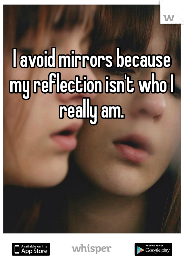 I avoid mirrors because my reflection isn't who I really am.