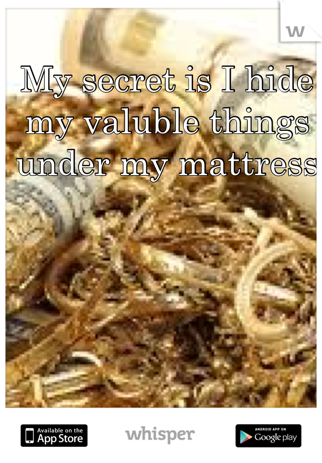 My secret is I hide my valuble things under my mattress  