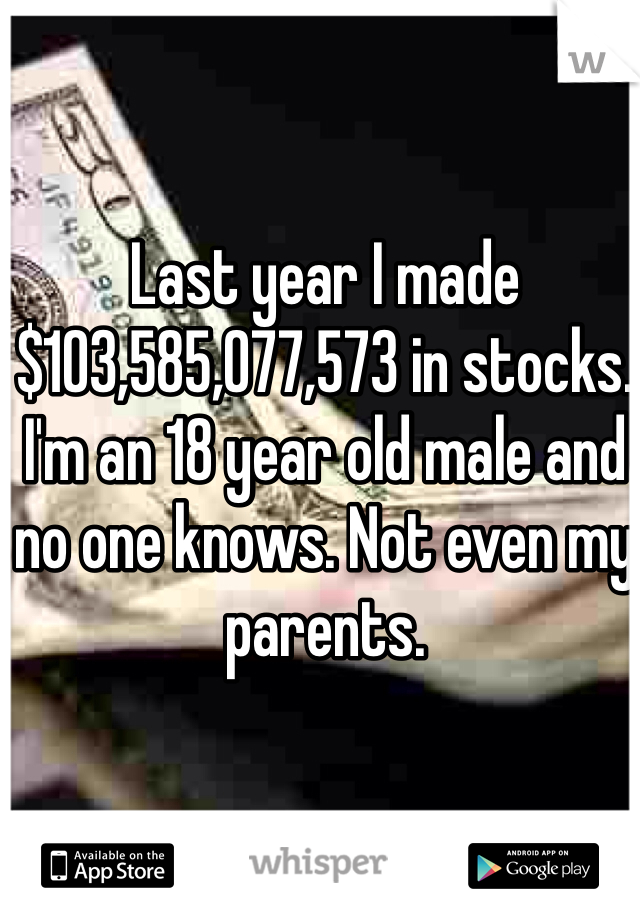 Last year I made $103,585,077,573 in stocks. I'm an 18 year old male and no one knows. Not even my parents. 