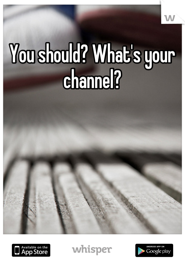 You should? What's your channel?