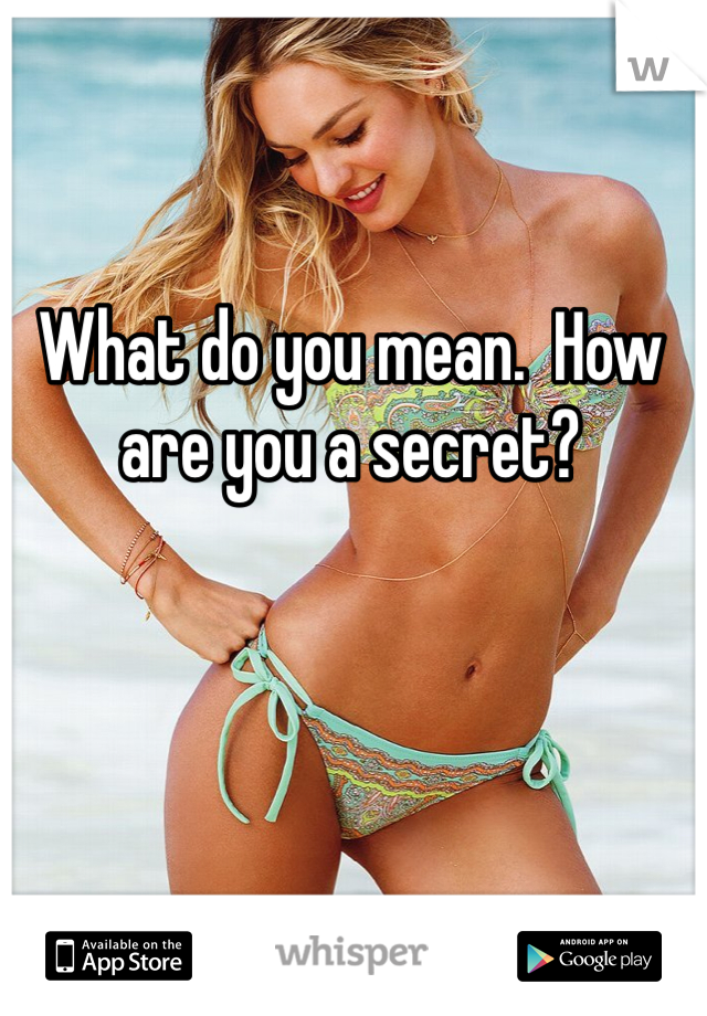 What do you mean.  How are you a secret?