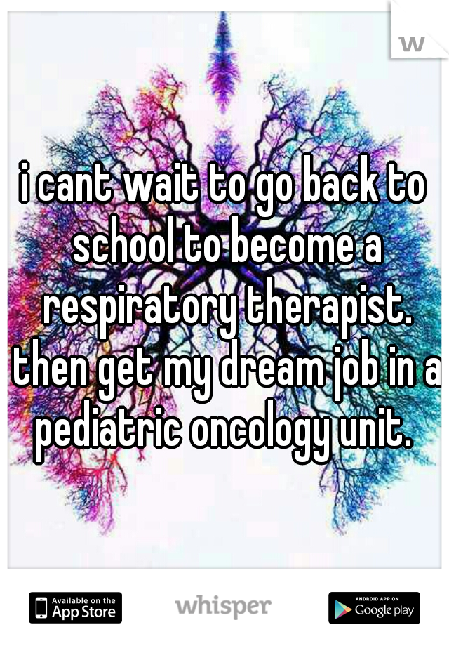 i cant wait to go back to school to become a respiratory therapist. then get my dream job in a pediatric oncology unit. 