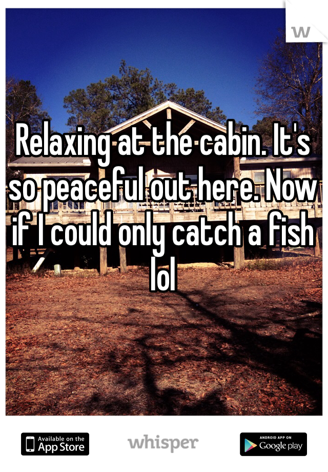 Relaxing at the cabin. It's so peaceful out here. Now if I could only catch a fish lol 