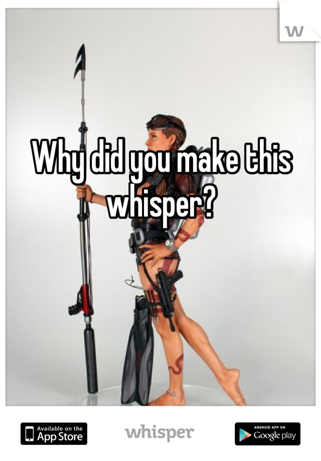 Why did you make this whisper?