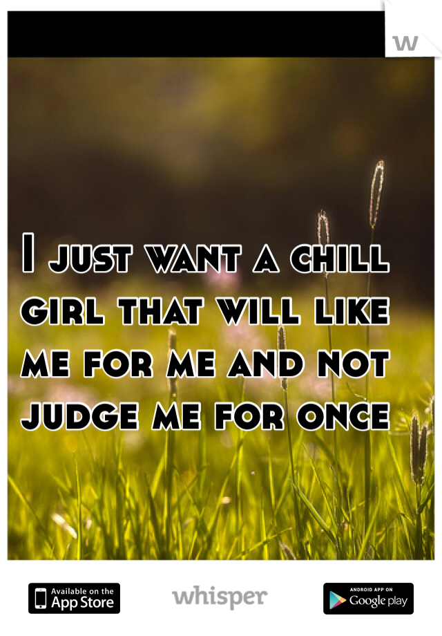 I just want a chill girl that will like me for me and not judge me for once