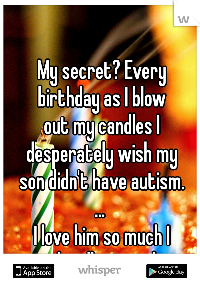 My secret? Every
birthday as I blow
out my candles I
desperately wish my
son didn't have autism.
... 
I love him so much I
can hardly type this.