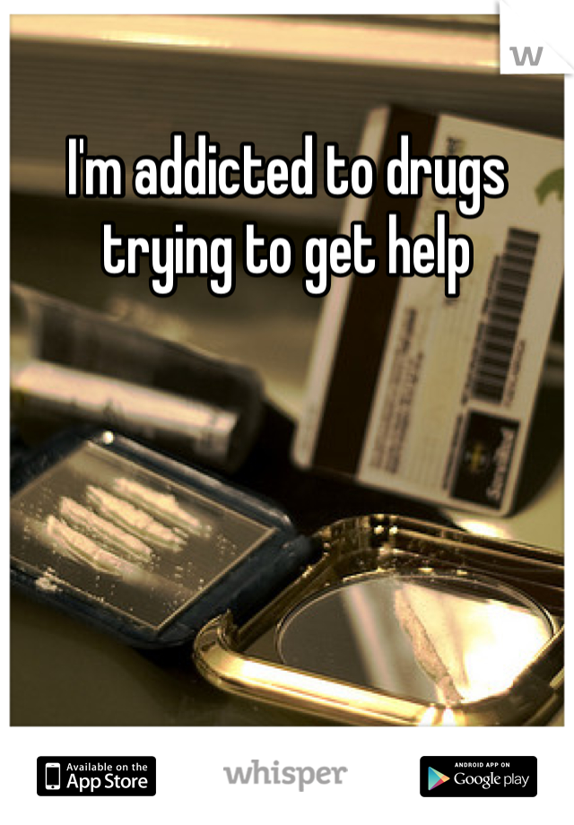 I'm addicted to drugs trying to get help 