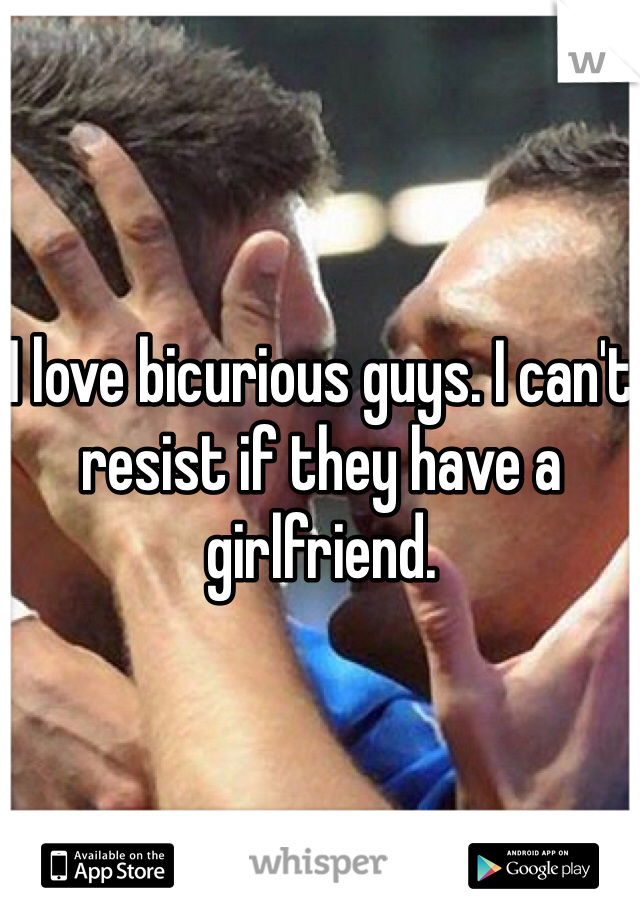 I love bicurious guys. I can't resist if they have a girlfriend.