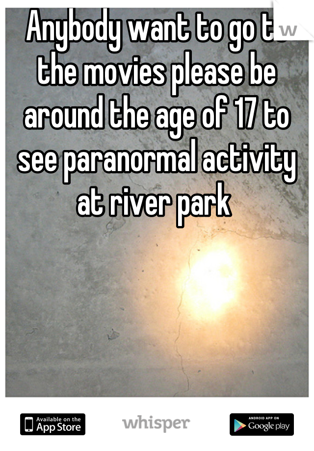 Anybody want to go to the movies please be around the age of 17 to see paranormal activity at river park 