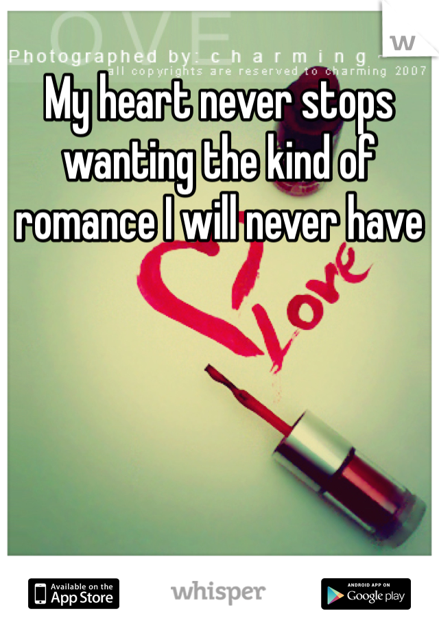 My heart never stops wanting the kind of romance I will never have 