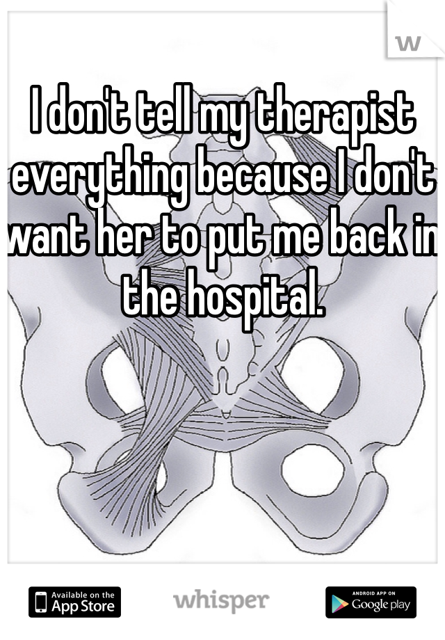 I don't tell my therapist everything because I don't want her to put me back in the hospital.