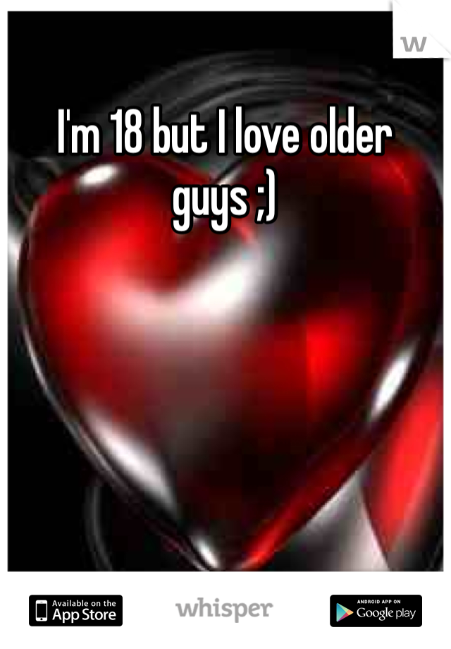 I'm 18 but I love older guys ;) 