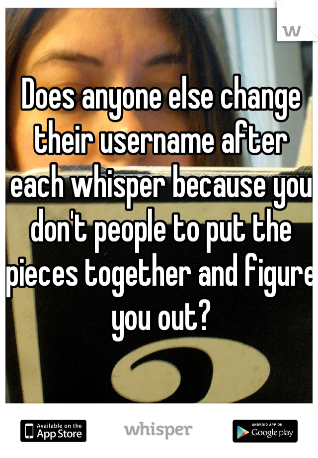 Does anyone else change their username after each whisper because you don't people to put the pieces together and figure you out?