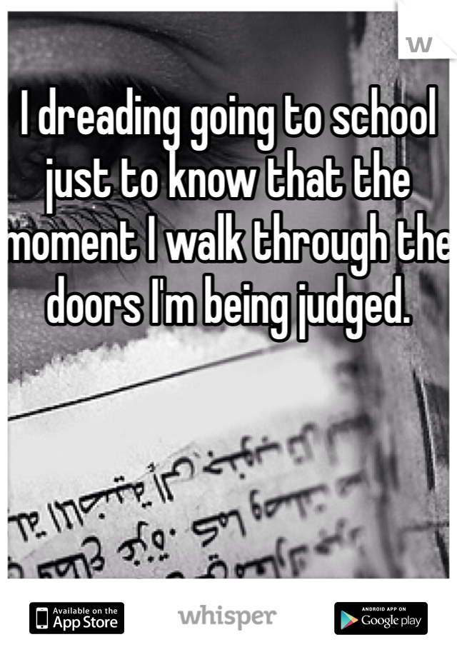 I dreading going to school just to know that the moment I walk through the doors I'm being judged. 