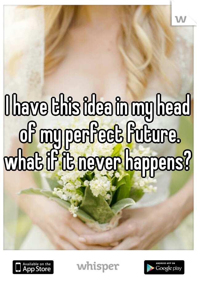 I have this idea in my head of my perfect future. what if it never happens? 