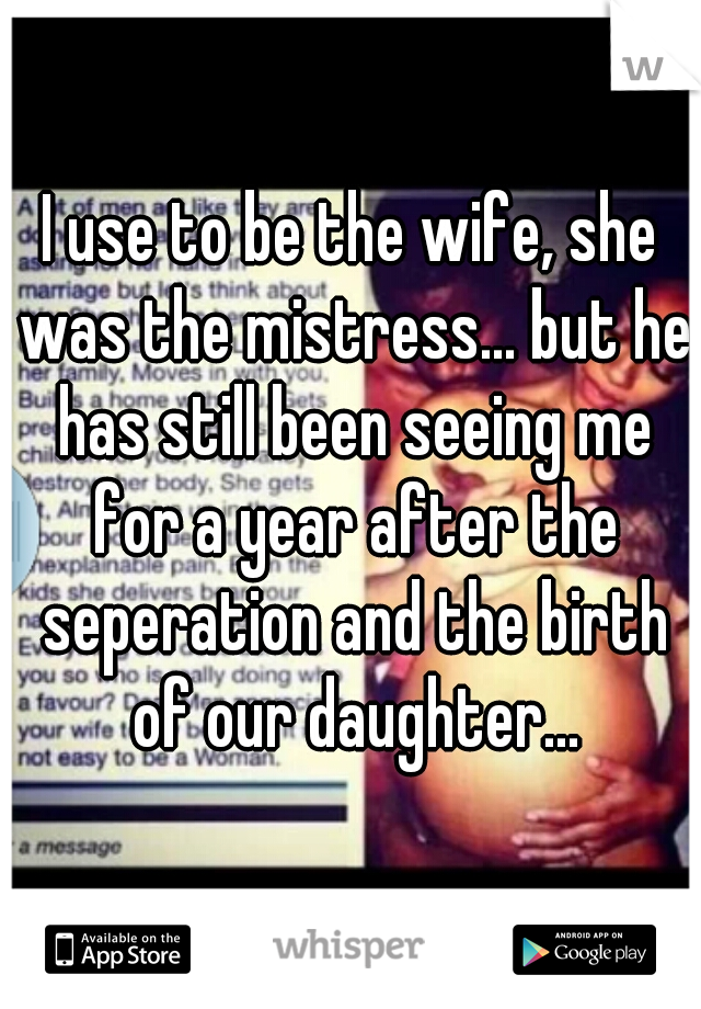 I use to be the wife, she was the mistress... but he has still been seeing me for a year after the seperation and the birth of our daughter...