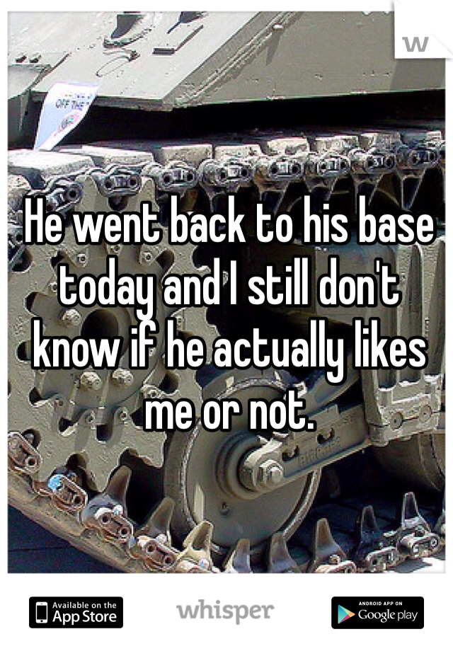 He went back to his base today and I still don't know if he actually likes me or not. 