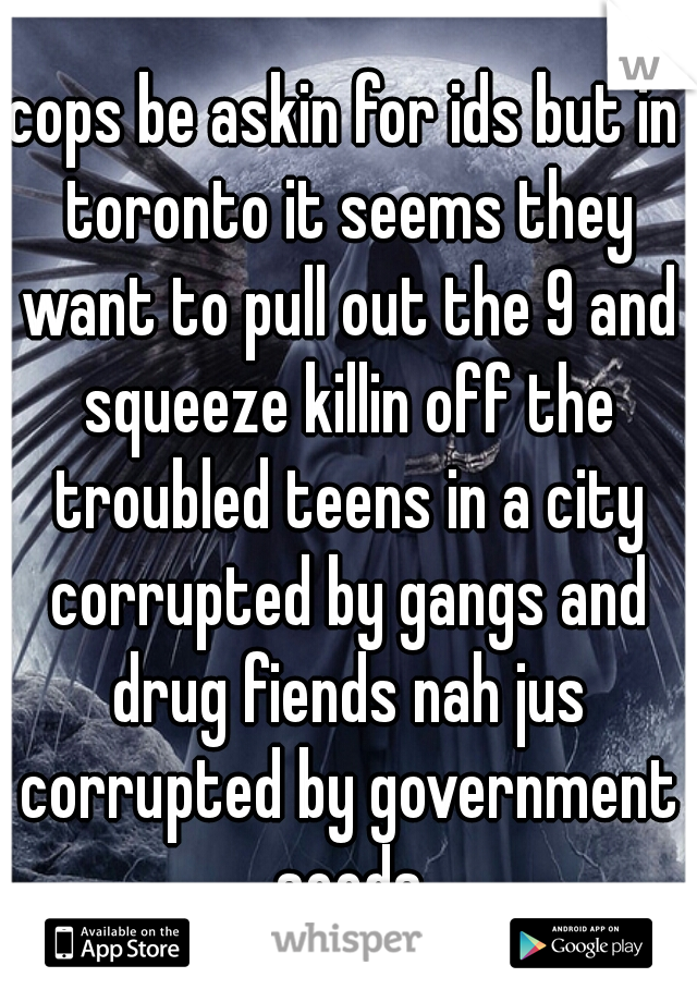 cops be askin for ids but in toronto it seems they want to pull out the 9 and squeeze killin off the troubled teens in a city corrupted by gangs and drug fiends nah jus corrupted by government seeds