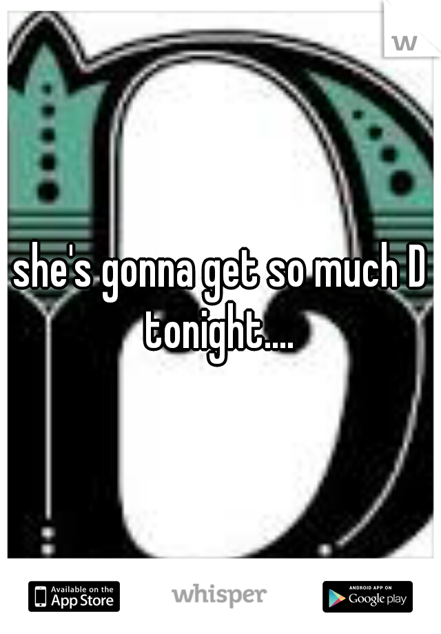 she's gonna get so much D tonight.... 