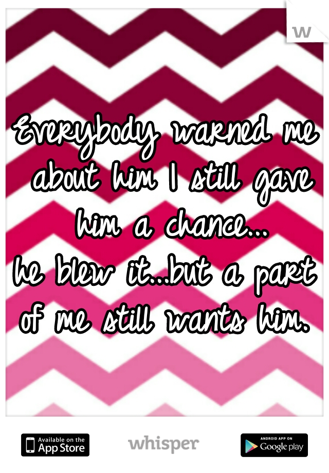 Everybody warned me about him I still gave him a chance...
he blew it...but a part of me still wants him. 