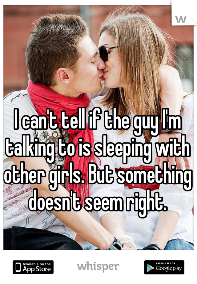 I can't tell if the guy I'm talking to is sleeping with other girls. But something doesn't seem right. 
