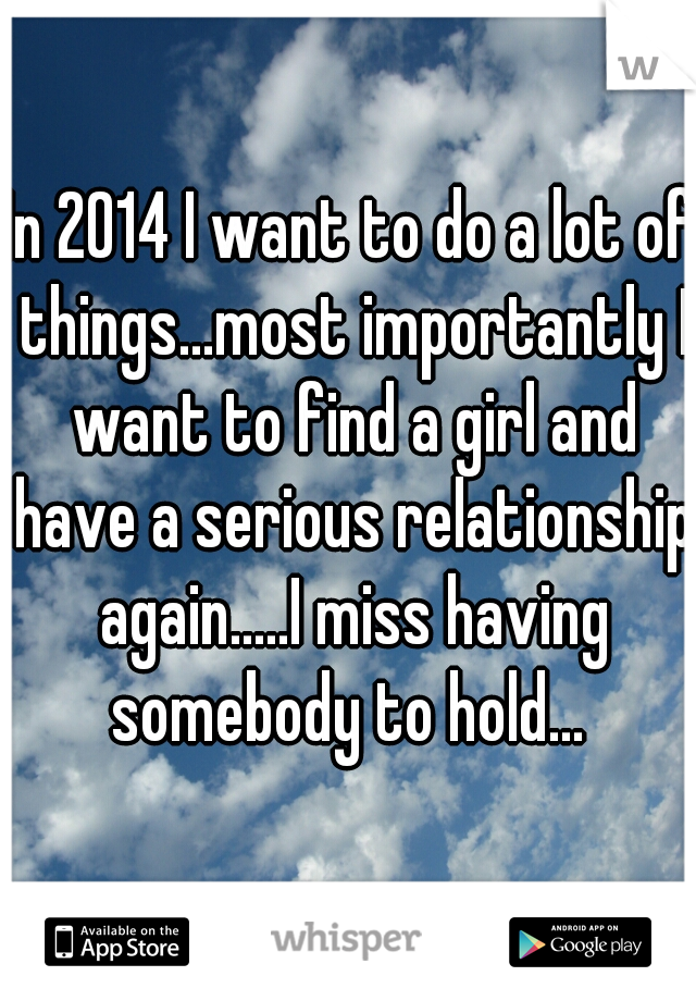 In 2014 I want to do a lot of things...most importantly I want to find a girl and have a serious relationship again.....I miss having somebody to hold... 