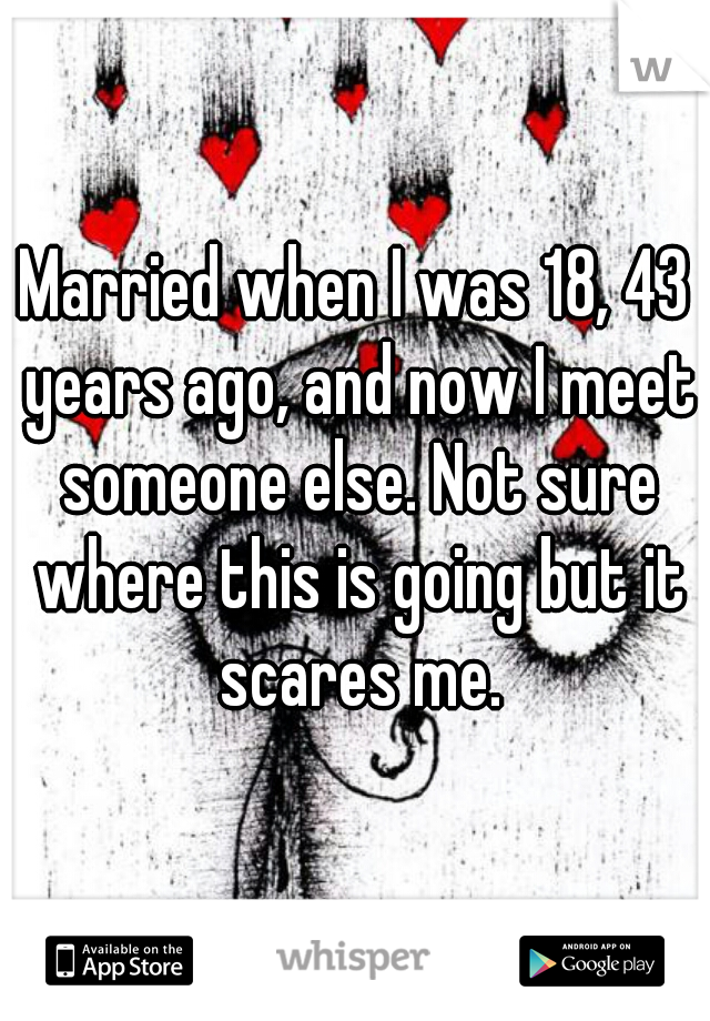 
Married when I was 18, 43 years ago, and now I meet someone else. Not sure where this is going but it scares me.